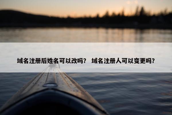 域名注册后姓名可以改吗？ 域名注册人可以变更吗？