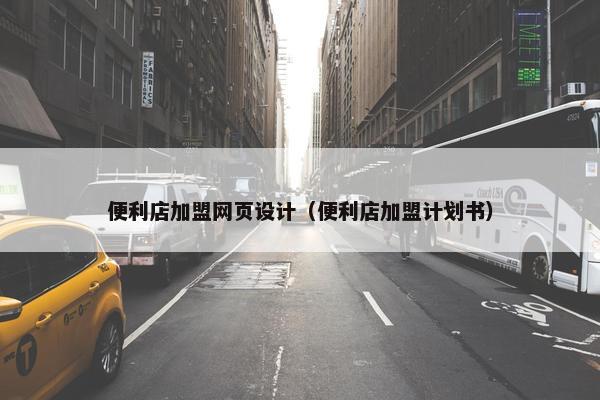 便利店加盟网页设计（便利店加盟计划书）