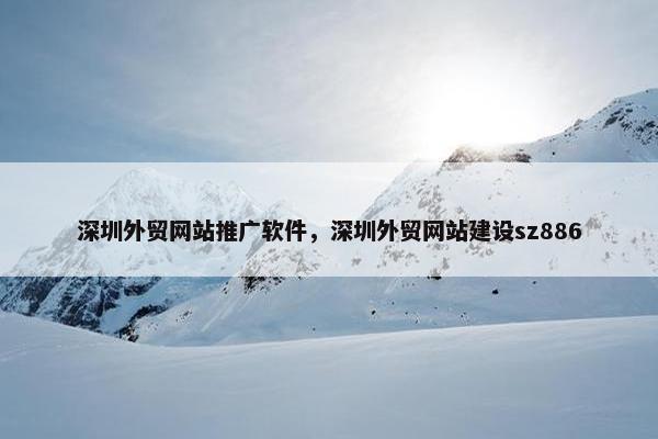 深圳外贸网站推广软件，深圳外贸网站建设sz886