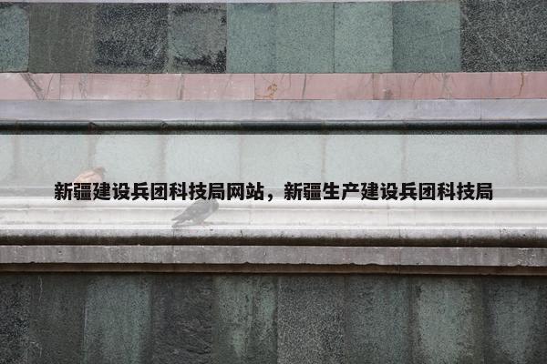 新疆建设兵团科技局网站，新疆生产建设兵团科技局