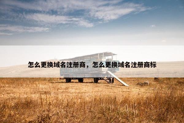 怎么更换域名注册商，怎么更换域名注册商标