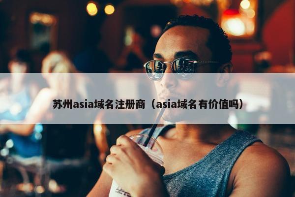 苏州asia域名注册商（asia域名有价值吗）