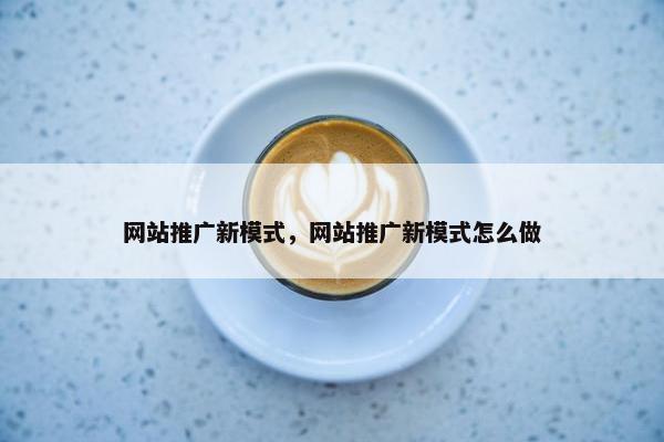 网站推广新模式，网站推广新模式怎么做
