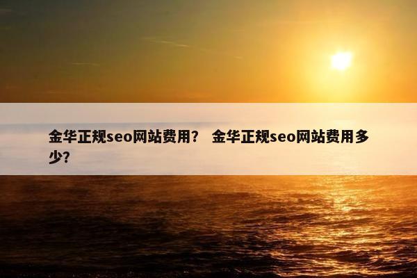 金华正规seo网站费用？ 金华正规seo网站费用多少？