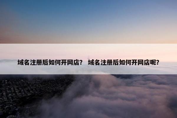 域名注册后如何开网店？ 域名注册后如何开网店呢？