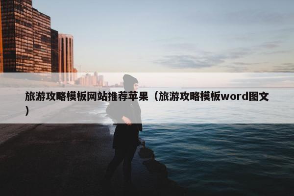 旅游攻略模板网站推荐苹果（旅游攻略模板word图文）