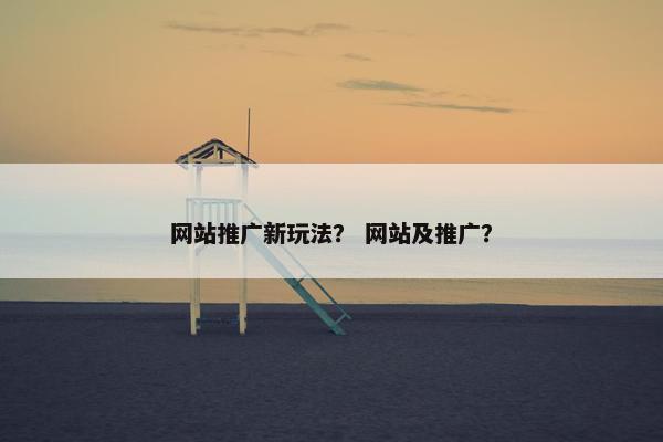 网站推广新玩法？ 网站及推广？