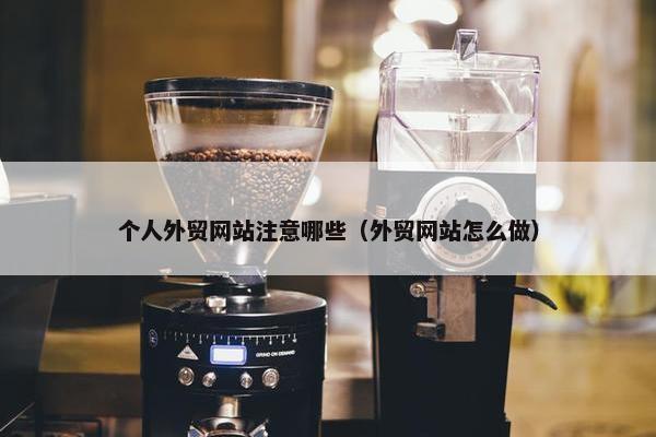 个人外贸网站注意哪些（外贸网站怎么做）