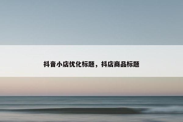 抖音小店优化标题，抖店商品标题