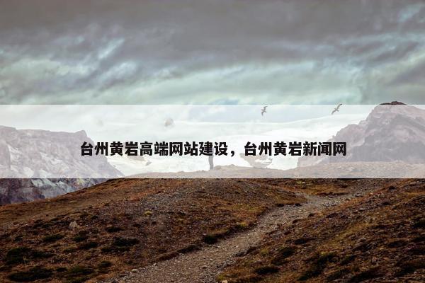 台州黄岩高端网站建设，台州黄岩新闻网