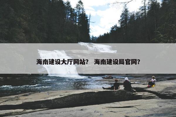 海南建设大厅网站？ 海南建设局官网？