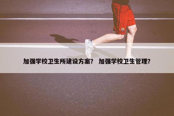加强学校卫生所建设方案？ 加强学校卫生管理？