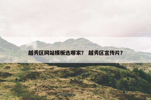 越秀区网站模板选哪家？ 越秀区宣传片？
