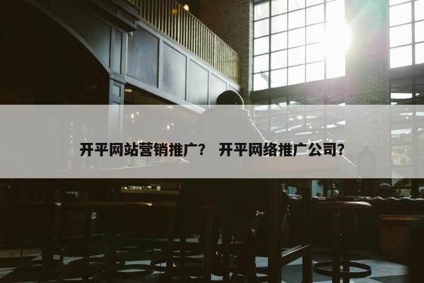 开平网站营销推广？ 开平网络推广公司？