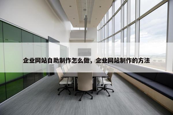 企业网站自助制作怎么做，企业网站制作的方法