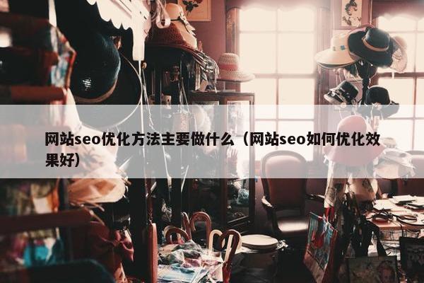 网站seo优化方法主要做什么（网站seo如何优化效果好）