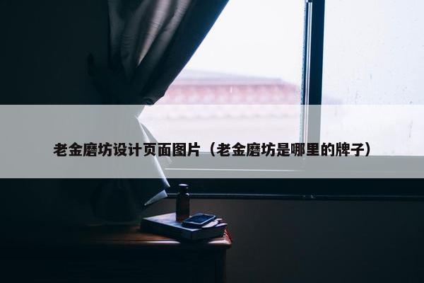 老金磨坊设计页面图片（老金磨坊是哪里的牌子）