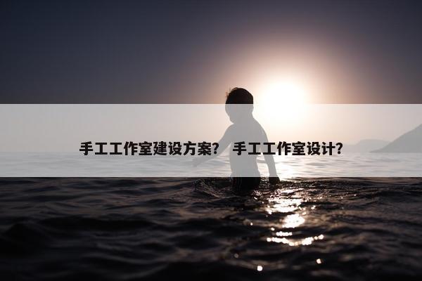 手工工作室建设方案？ 手工工作室设计？