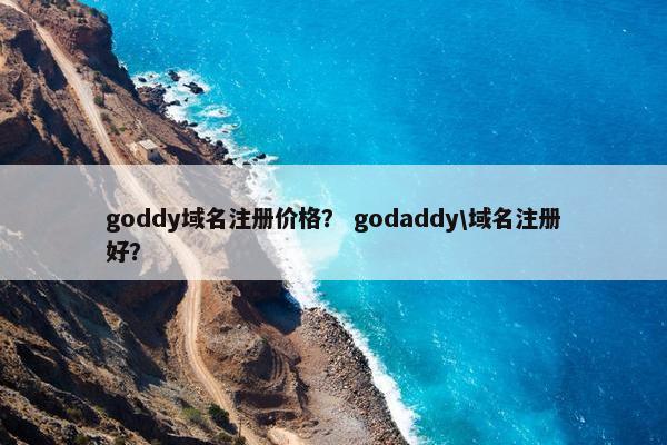 goddy域名注册价格？ godaddy\域名注册好？