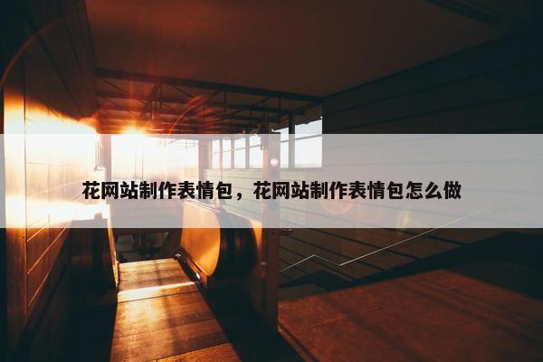 花网站制作表情包，花网站制作表情包怎么做