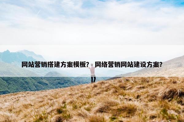 网站营销搭建方案模板？ 网络营销网站建设方案？