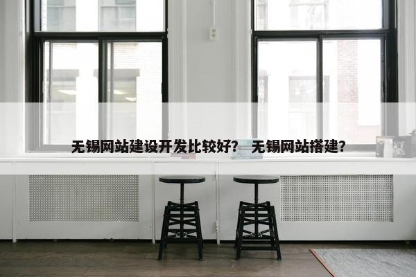 无锡网站建设开发比较好？ 无锡网站搭建？