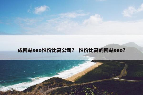 成网站seo性价比高公司？ 性价比高的网站seo？