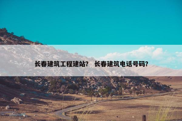 长春建筑工程建站？ 长春建筑电话号码？
