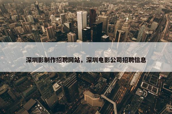 深圳影制作招聘网站，深圳电影公司招聘信息