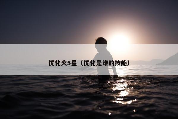 优化火5星（优化是谁的技能）