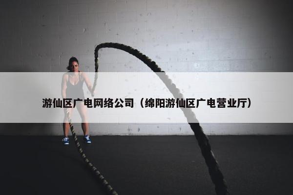 游仙区广电网络公司（绵阳游仙区广电营业厅）