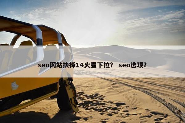 seo网站抉择14火星下拉？ seo选项？