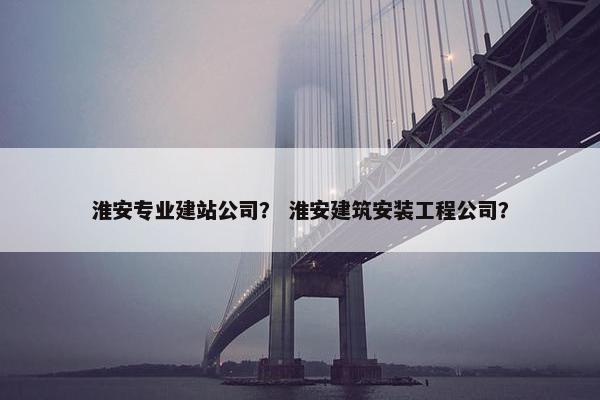 淮安专业建站公司？ 淮安建筑安装工程公司？