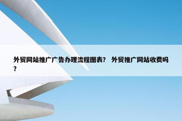外贸网站推广广告办理流程图表？ 外贸推广网站收费吗？