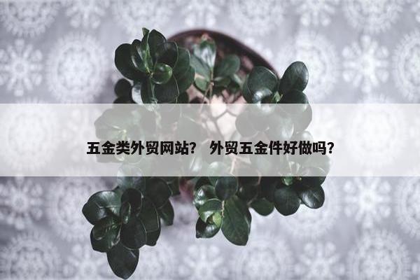 五金类外贸网站？ 外贸五金件好做吗？