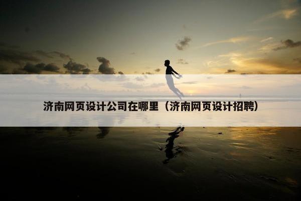 济南网页设计公司在哪里（济南网页设计招聘）