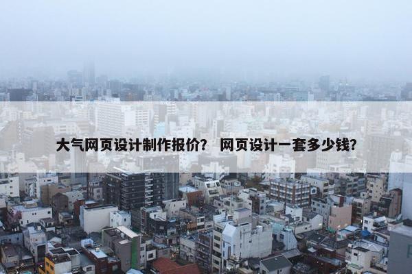 大气网页设计制作报价？ 网页设计一套多少钱？