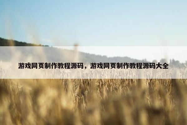 游戏网页制作教程源码，游戏网页制作教程源码大全