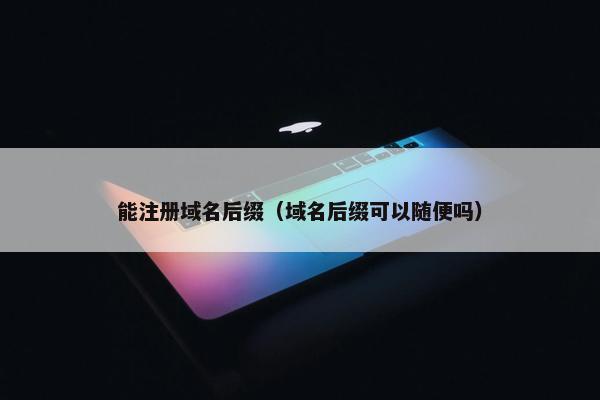能注册域名后缀（域名后缀可以随便吗）