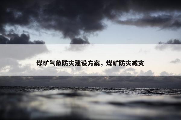 煤矿气象防灾建设方案，煤矿防灾减灾