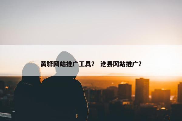 黄骅网站推广工具？ 沧县网站推广？