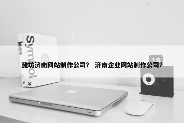 潍坊济南网站制作公司？ 济南企业网站制作公司？