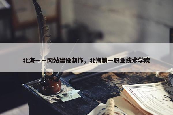 北海一一网站建设制作，北海第一职业技术学院