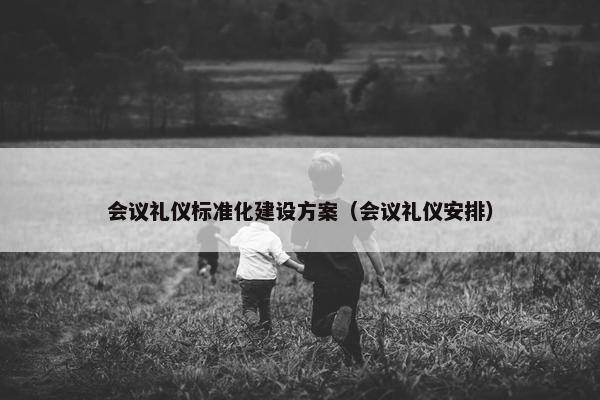 会议礼仪标准化建设方案（会议礼仪安排）