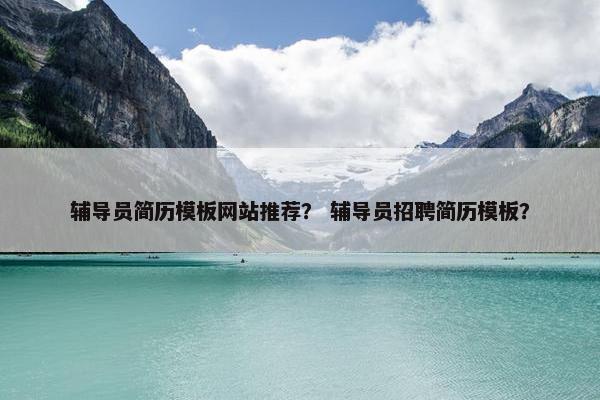 辅导员简历模板网站推荐？ 辅导员招聘简历模板？