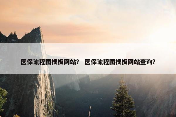 医保流程图模板网站？ 医保流程图模板网站查询？
