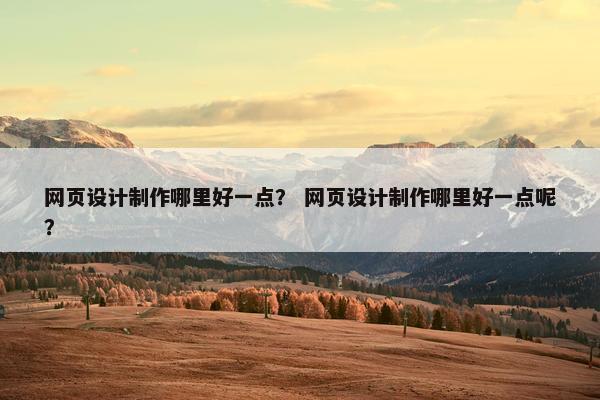 网页设计制作哪里好一点？ 网页设计制作哪里好一点呢？