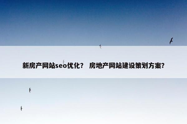 新房产网站seo优化？ 房地产网站建设策划方案？