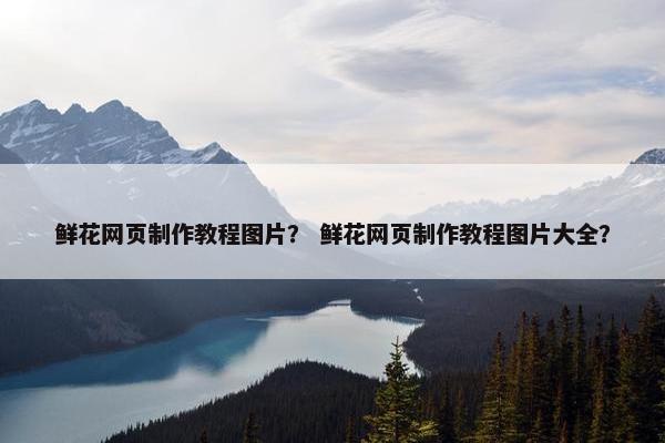 鲜花网页制作教程图片？ 鲜花网页制作教程图片大全？