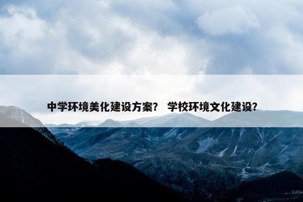 中学环境美化建设方案？ 学校环境文化建设？
